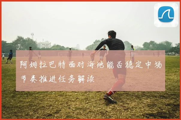 阿姆拉巴特面对海地能否稳定中场节奏推进任务解读