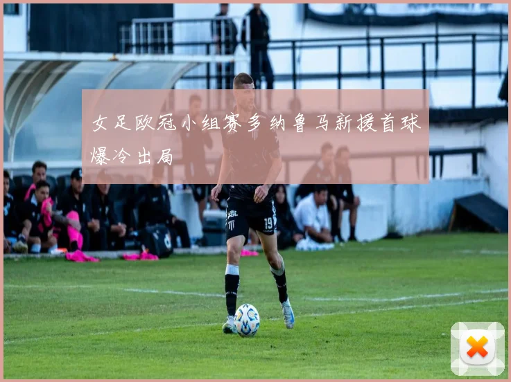 女足欧冠小组赛多纳鲁马新援首球爆冷出局