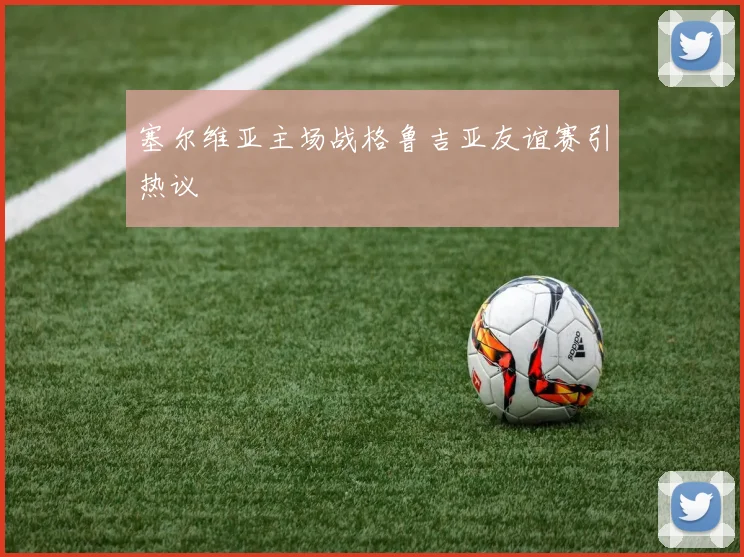 塞尔维亚主场战格鲁吉亚友谊赛引热议