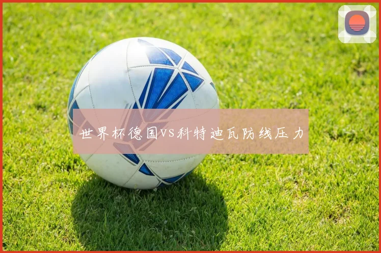 世界杯德国vs科特迪瓦防线压力