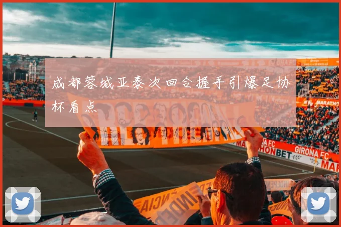 成都蓉城亚泰次回合握手引爆足协杯看点