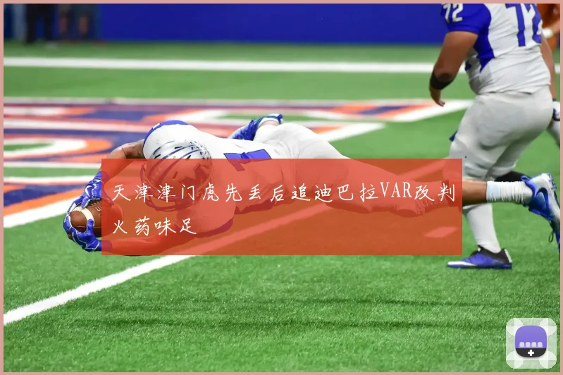 天津津门虎先丢后追迪巴拉VAR改判火药味足