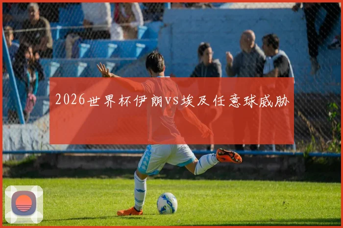 2026世界杯伊朗vs埃及任意球威胁
