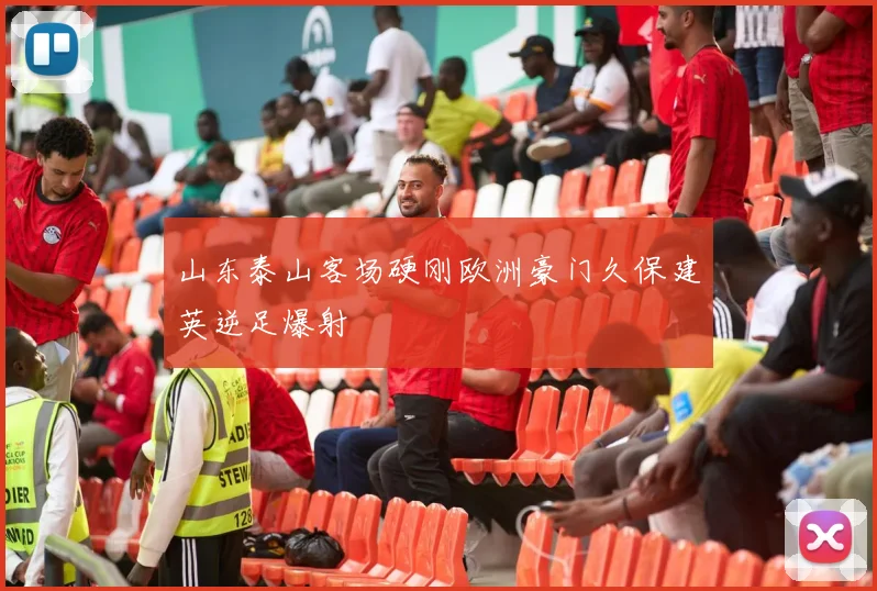 山东泰山客场硬刚欧洲豪门久保建英逆足爆射