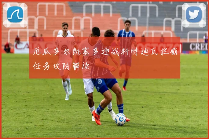 厄瓜多尔凯塞多迎战科特迪瓦拦截任务攻防解读