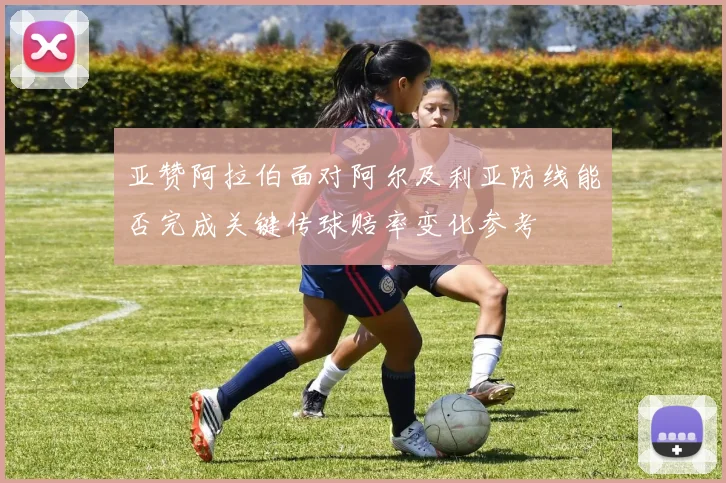 亚赞阿拉伯面对阿尔及利亚防线能否完成关键传球赔率变化参考