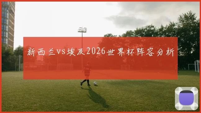 新西兰vs埃及2026世界杯阵容分析