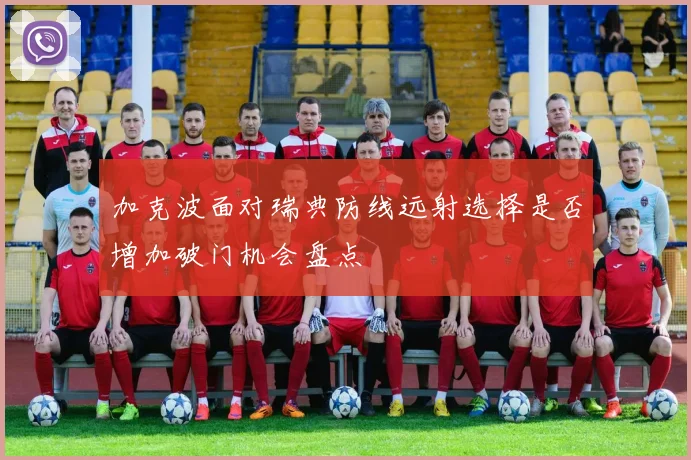 加克波面对瑞典防线远射选择是否增加破门机会盘点