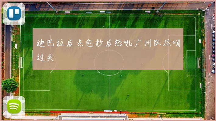 迪巴拉后点包抄后怒吼广州队压哨过关
