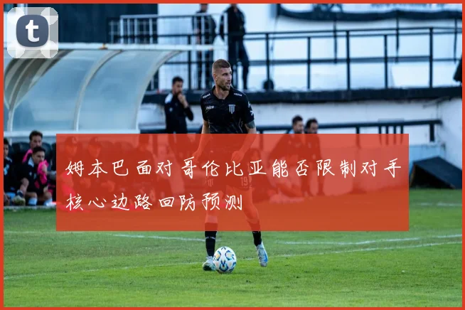 姆本巴面对哥伦比亚能否限制对手核心边路回防预测