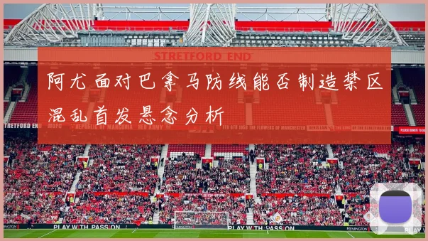 阿尤面对巴拿马防线能否制造禁区混乱首发悬念分析