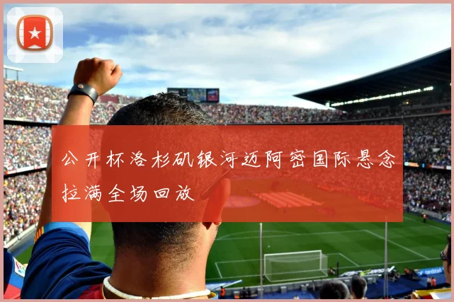 公开杯洛杉矶银河迈阿密国际悬念拉满全场回放