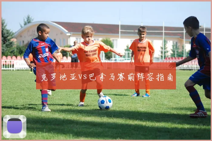 克罗地亚vs巴拿马赛前阵容指南