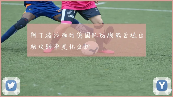阿丁格拉面对德国队防线能否送出助攻赔率变化分析