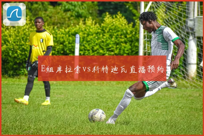 E组库拉索vs科特迪瓦直播预约