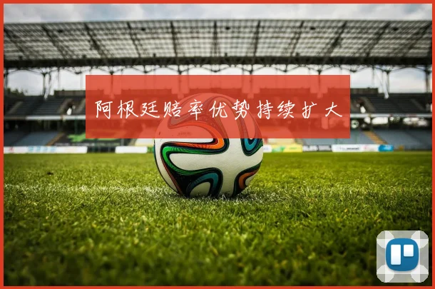 阿根廷赔率优势持续扩大