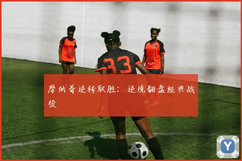 摩纳哥逆转取胜：逆境翻盘经典战役