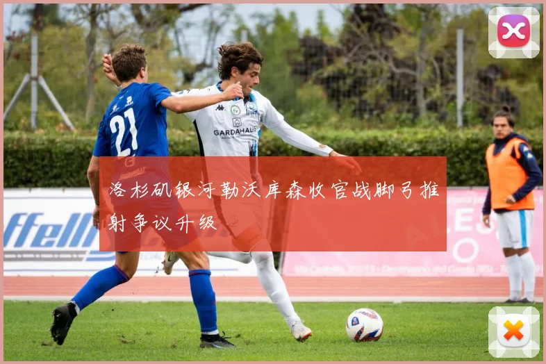 洛杉矶银河勒沃库森收官战脚弓推射争议升级