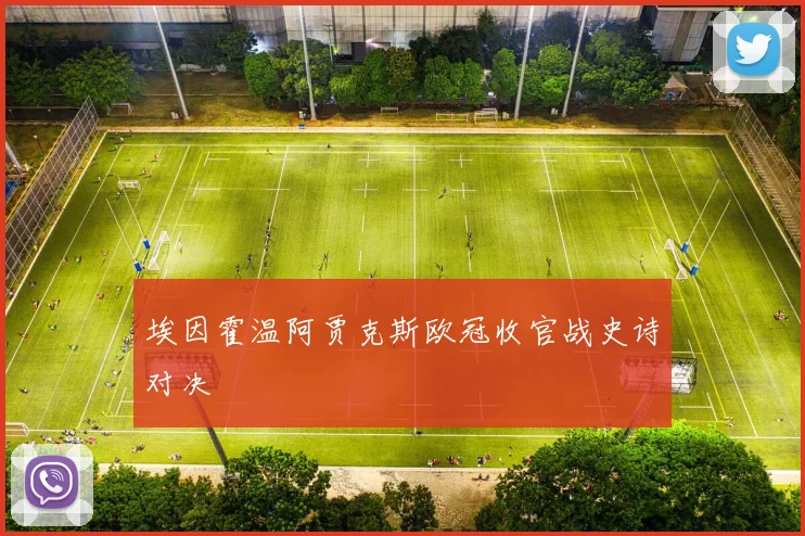 埃因霍温阿贾克斯欧冠收官战史诗对决