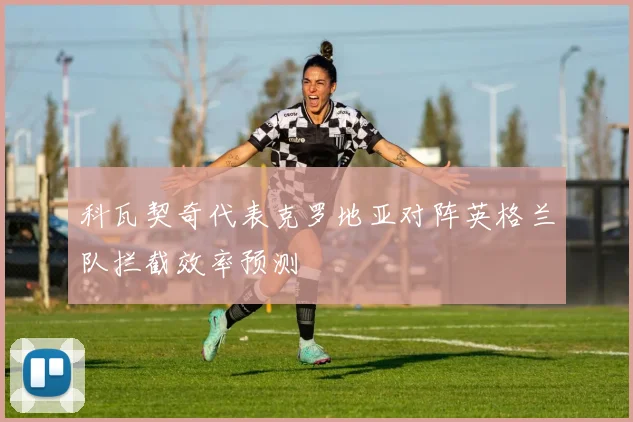 科瓦契奇代表克罗地亚对阵英格兰队拦截效率预测