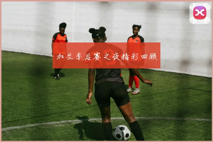 加兰季后赛之夜精彩回顾