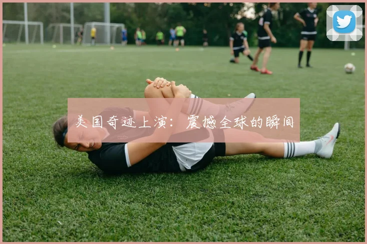 美国奇迹上演：震撼全球的瞬间