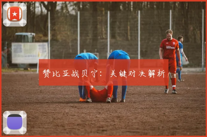 赞比亚战贝宁：关键对决解析