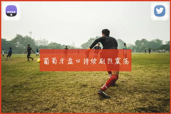 葡萄牙盘口持续剧烈震荡