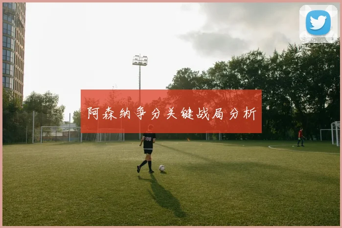 阿森纳争分关键战局分析