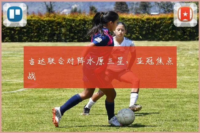 吉达联合对阵水原三星，亚冠焦点战