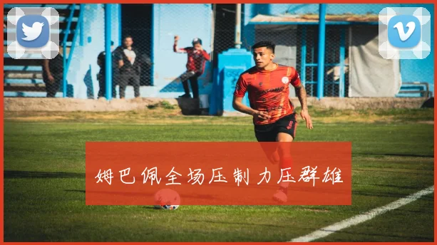 姆巴佩全场压制力压群雄