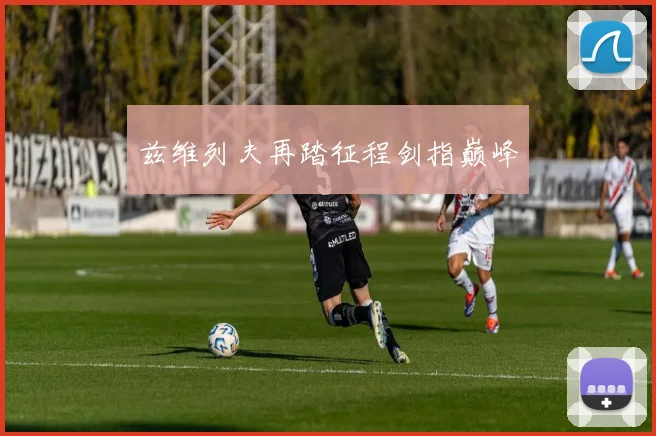 兹维列夫再踏征程剑指巅峰