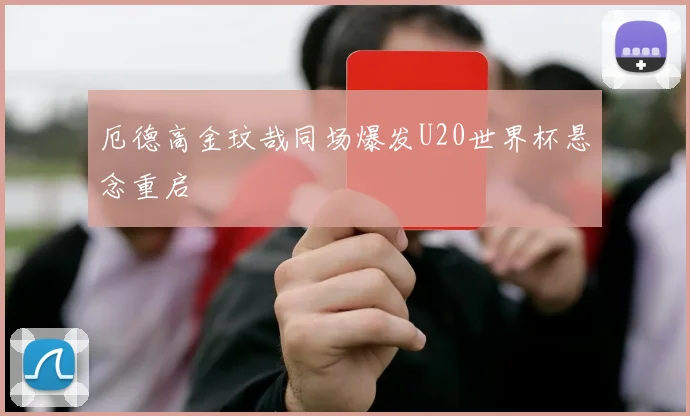 厄德高金玟哉同场爆发U20世界杯悬念重启