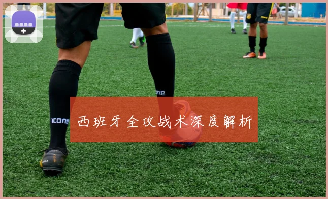 西班牙全攻战术深度解析
