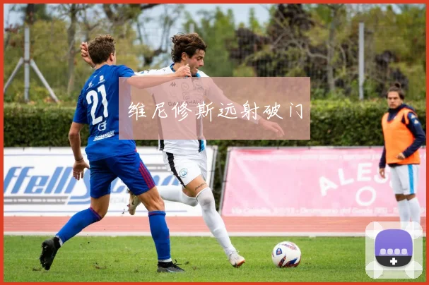 维尼修斯远射破门