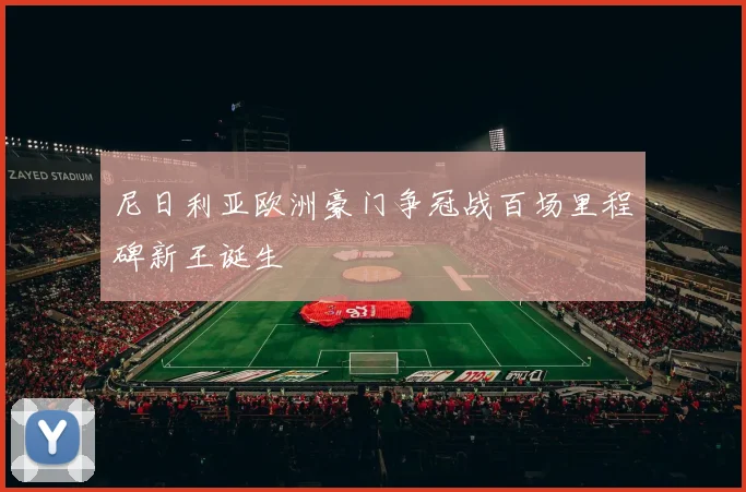尼日利亚欧洲豪门争冠战百场里程碑新王诞生