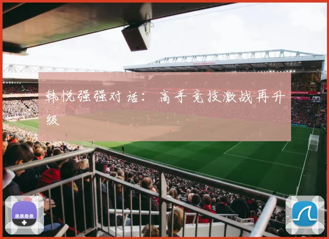 韩悦强强对话：高手竞技激战再升级