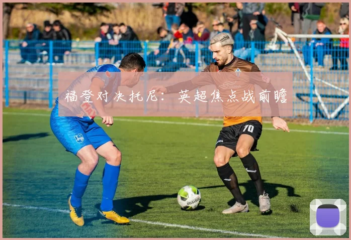 福登对决托尼：英超焦点战前瞻