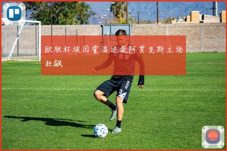 欧联杯埃因霍温逆袭阿贾克斯主场狂飙
