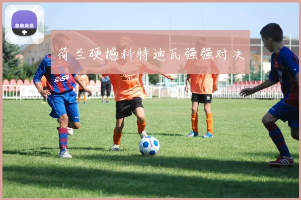 荷兰硬撼科特迪瓦强强对决