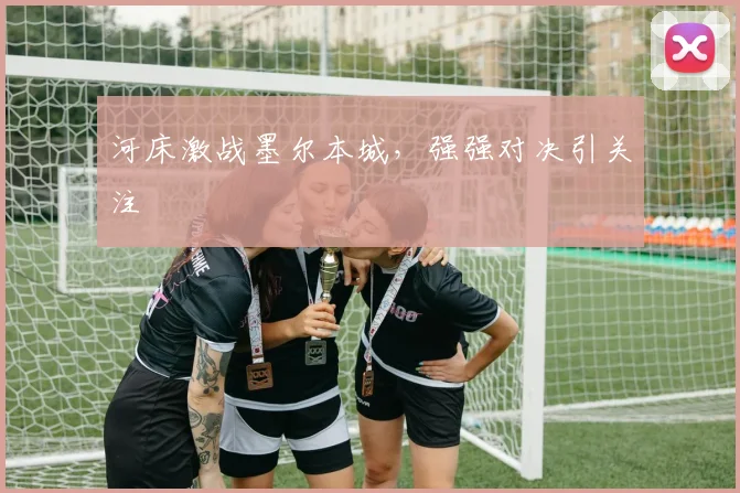 河床激战墨尔本城，强强对决引关注