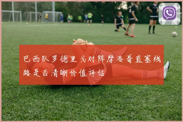 巴西队罗德里戈对阵摩洛哥直塞线路是否清晰价值评估