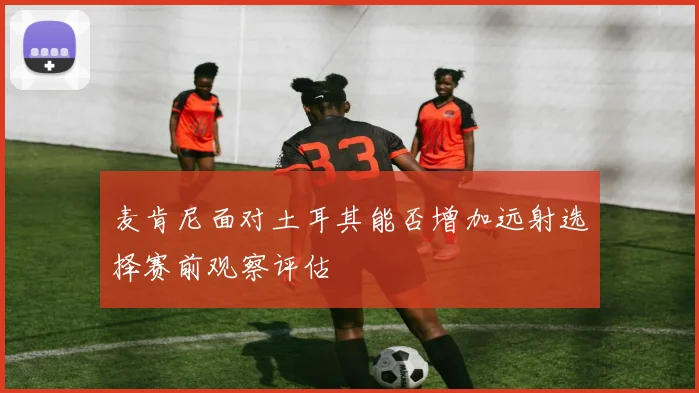 麦肯尼面对土耳其能否增加远射选择赛前观察评估