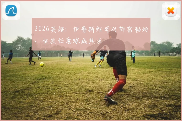 2026英超：伊普斯维奇对阵富勒姆，快发任意球成焦点