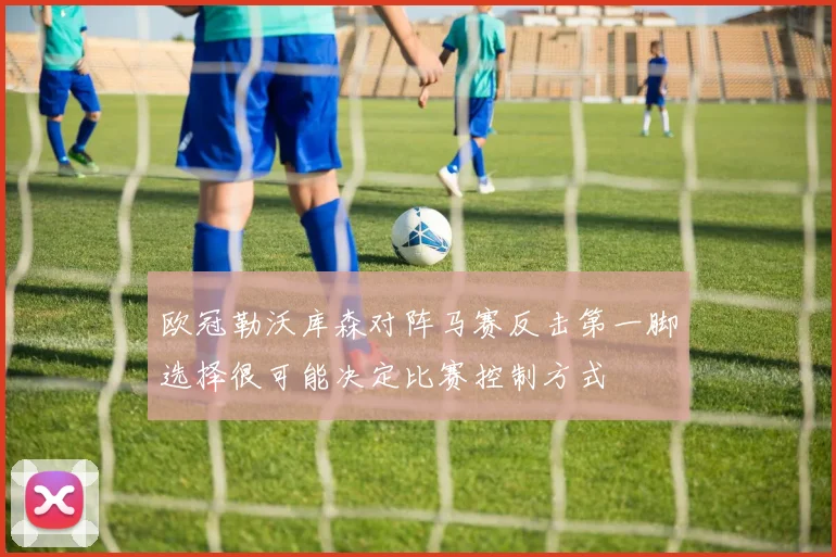 欧冠勒沃库森对阵马赛反击第一脚选择很可能决定比赛控制方式
