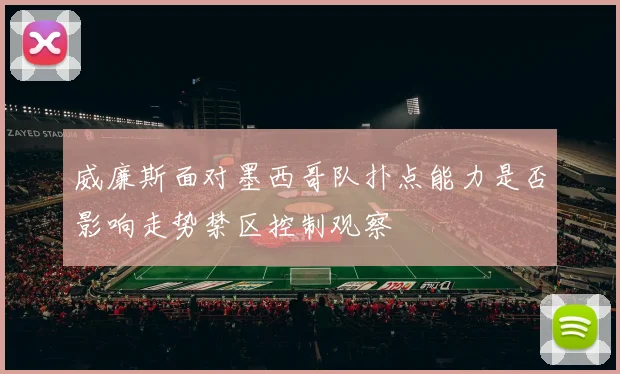 威廉斯面对墨西哥队扑点能力是否影响走势禁区控制观察