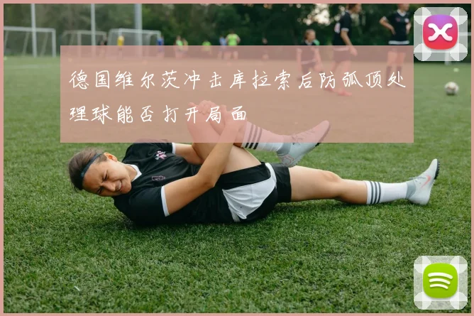 德国维尔茨冲击库拉索后防弧顶处理球能否打开局面