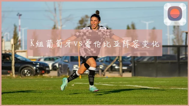 K组葡萄牙vs哥伦比亚阵容变化