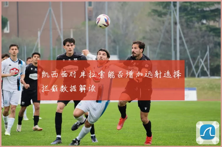 凯西面对库拉索能否增加远射选择拦截数据解读
