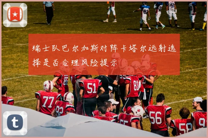 瑞士队巴尔加斯对阵卡塔尔远射选择是否合理风险提示